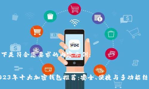 以下是符合您要求的内容示例：


2023年十大加密钱包推荐：安全、便捷与多功能结合
