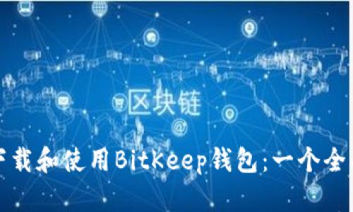 如何下载和使用BitKeep钱包：一个全面指南