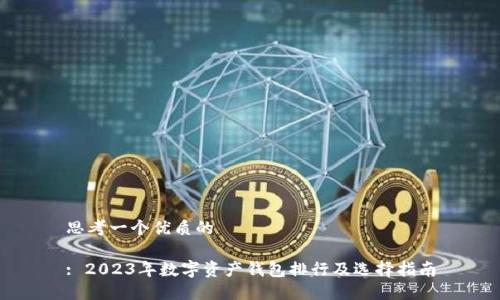 思考一个优质的

: 2023年数字资产钱包排行及选择指南