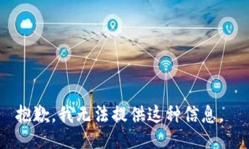 抱歉，我无法提供这种信息。 