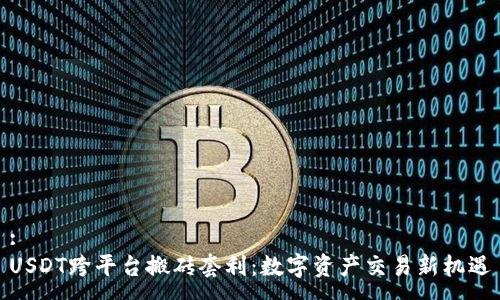 :
USDT跨平台搬砖套利：数字资产交易新机遇