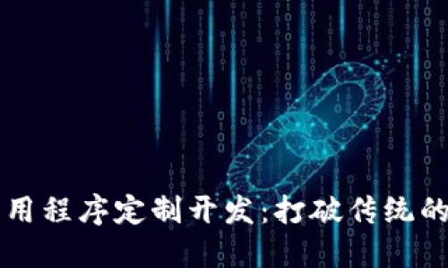 区块链应用程序定制开发：打破传统的技术界限