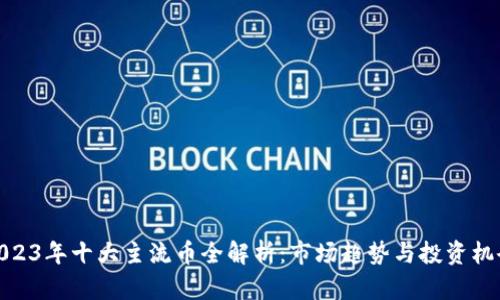 2023年十大主流币全解析：市场趋势与投资机会