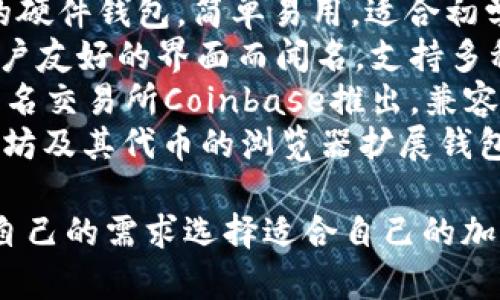 国外有很多加密钱包，以下是一些知名的名称：

1. **Ledger** - 硬件钱包，以其安全性而著称，支持多种加密货币。
2. **Trezor** - 另一种受欢迎的硬件钱包，简单易用，适合初学者。
3. **Exodus** - 软件钱包，以用户友好的界面而闻名，支持多种加密货币。
4. **Coinbase Wallet** - 由知名交易所Coinbase推出，兼容各种加密资产，并注重安全性。
5. **MetaMask** - 专注于以太坊及其代币的浏览器扩展钱包，非常适合DeFi和NFT领域的用户。

这些钱包各有特色，用户可以根据自己的需求选择适合自己的加密钱包。