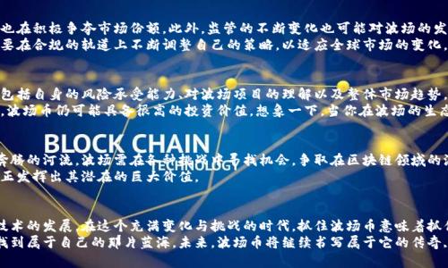 波场币的未来：机遇与挑战并存，你准备好抓住这一波浪潮了吗？

波场币, 加密货币, 区块链技术/guanjianci

引言：波场币的起源与发展
在过去的几年里，波场币（TRON）从一个相对小众的加密货币逐渐发展成为全球市场备受关注的项目之一。它的诞生仿佛是一朵耀眼的浪花，在浩瀚的区块链海洋中激起层层涟漪。波场的创始人孙宇晨通过其前瞻性的愿景及充满激情的态度，带领团队在这一领域不断探索，为其赋予了新的活力。
波场币的核心理念是“去中心化的互联网”，旨在为全球内容创作者提供一个无须依赖中介的生态系统。从最初的白皮书到如今的落地应用，波场币的每一次进步都昭示着它在区块链技术领域的潜力与创新性。

市场环境分析：波场币身处的加密市场
在观察波场币的前景时，了解其所处的市场环境显得尤为重要。从2017年起，加密货币市场爆发式增长，吸引了大批投资者和开发者的目光。然而，市场的波动性以及各国监管政策的变化也对所有加密货币构成了严峻挑战。
波场币虽经历了一些起伏，但其独特的技术优势和生态系统建设让它仍然具备很大的发展潜力。例如，波场的高交易速度和低交易费用为用户提供了更好的体验，加之不断扩展的去中心化应用（DApps）生态，使其在市场中仍占有一席之地。

技术优势：波场币的核心竞争力
波场币的成功离不开其卓越的技术基础。首先，波场采用了分布式存储技术，使得用户能够更快地访问和共享信息。其次，波场的智能合约功能不仅支持复杂的操作，更可用于各种行业的数字资产管理。
想象一下，在一个阳光明媚的午后，创作者们通过波场平台将自己的数字作品直接发布到全球观众面前，而无需依赖传统的发行商或平台。这种技术的灵活性和创新性为内容创作者开辟了一条全新的道路，赋予了他们前所未有的掌控权。

应用前景：波场生态的无限可能
波场不仅仅是一种货币，它更是一个庞大的生态系统。随着越来越多的去中心化应用相继上线，波场的应用前景愈发广阔。例如，游戏、社交平台以及金融服务等多个领域的DApp正在如雨后春笋般涌现。
想象一下，当你在一个虚拟的社区中与朋友共享数字资产时，可以随时通过波场完成交易，这种无缝的体验正是波场所追求的。未来，波场可能会成为创作者和消费者之间的桥梁，让每一位参与者都能从中受益。

面对的挑战：波场币需克服的障碍
虽然波场币的未来看起来非常光明，但它也面临着许多挑战。首先，竞争对手的压力不可小觑，许多其他区块链项目也在积极争夺市场份额。此外，监管的不断变化也可能对波场的发展造成影响。
例如，某些国家对加密货币的立法政策趋于收紧，这给波场以及其他加密货币的合法性带来不确定性。因此，波场需要在合规的轨道上不断调整自己的策略，以适应全球市场的变化。

投资者视角：波场币的投资价值分析
对于投资者而言，波场币是否值得投资是一个重要的问题。在决定是否进入市场之前，投资者应考虑几个关键因素，包括自身的风险承受能力、对波场项目的理解以及整体市场趋势。
波场币的价格波动性很大，因此短期投资者需谨慎对待。然而，从长期来看，随着技术的不断成熟和应用场景的拓展，波场币仍可能具备很高的投资价值。想象一下，当你在波场的生态系统中发现一个潜力无比的新兴项目，或许那就是你财务自由的起点。

未来展望：波场币的长远发展路径
展望未来，波场币需要不断创新与完善自身的技术架构，同时吸引更多的用户和开发者参与其生态建设。正如一条奔腾的河流，波场需在各种挑战中寻找机会，争取在区块链领域的浪潮中乘风破浪。
与此同时，波场也应当加强与监管政策的沟通，以确保其项目的合规性与安全性。只有在稳定的环境中，波场才能真正发挥出其潜在的巨大价值。

总结：波场币的机会就在于对未来的坚定信念
波场币作为一个充满活力的项目，展现了无穷的可能性。正如大海无边的波浪一样，波场币也在不断推动着区块链技术的发展。在这个充满变化与挑战的时代，抓住波场币意味着抓住了一次不可多得的机遇。
无论是内容创作者还是投资者，我们都需要保持敏锐的洞察力和积极的心态，才能在这个充满挑战的加密世界中，找到属于自己的那片蓝海。未来，波场币将继续书写属于它的传奇, 而你，准备好迎接这一波浪潮了吗？