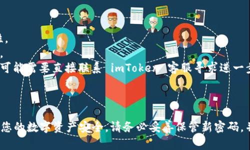 要重置 imToken 密码，您可以按照以下步骤操作：

1. **打开 imToken 应用**：在您的手机上找到并点击 imToken 应用图标，打开应用。

2. **进入登录界面**：如果您尚未登录，请进入登录页面。如果您已经登录，请先退出该账户。

3. **选择重置密码**：在登录界面，您会看到“忘记密码？”的链接。点击该链接。

4. **输入相关信息**：按提示输入您的钱包地址或手机号码。系统会发送一条验证信息到您输入的手机号或邮箱。

5. **验证身份**：根据收到的短信或邮件中的指引，进行身份验证。这可能需要您输入验证码。

6. **设置新密码**：通过验证后，您将被引导至创建新密码的页面。输入您的新密码，并确认。

7. **完成重置**：保存更改后，您可以使用新密码登录 imToken。

### 注意事项：

- 确保新密码包含字母、数字和特殊字符，以增强安全性。
- 您可以在设置中启用两步验证，以增加钱包的安全性。
- 如果您忘记了相关信息（如钱包地址或注册手机号），可能需要直接联系 imToken 客服寻求进一步的帮助。

### 结论：

通过以上步骤，您可以轻松重置 imToken 的密码，确保您的数字资产安全。请务必妥善保管新密码，并定期更新，防止潜在风险。希望这些步骤对您有所帮助！