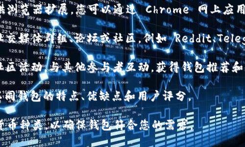 区块链钱包可以通过多个渠道找到和获取，具体方法包括：

1. **官方网站**：访问区块链钱包提供商的官方网站，例如 Coinbase、Blockchain.com 或 BitPay。确保从官方网站下载应用程序，以避免钓鱼网站和安全风险。

2. **应用商店**：在手机的应用商店（如 Apple App Store 或 Google Play Store）中搜索“区块链钱包”或具体钱包的名称，如“MetaMask”、“Trust Wallet”等。

3. **浏览器扩展**：许多区块链钱包，如 MetaMask，也提供浏览器扩展，您可以通过 Chrome 网上应用店安装这些扩展程序。

4. **社交媒体和论坛**：加入与区块链和加密货币相关的社交媒体群组、论坛或社区，例如 Reddit、Telegram 等，了解其他用户推荐的钱包。

5. **区块链社区或活动**：参加区块链技术相关的会议或社区活动，与其他参与者互动，获得钱包推荐和使用经验。

6. ** 比较网站**：查找一些加密货币钱包比较网站，了解不同钱包的特点、优缺点和用户评分。

在选择钱包时，请务必关注安全性、用户体验和支持的加密货币种类，以确保钱包符合您的需求。