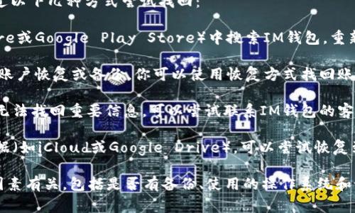 如果你已经删除了IM钱包应用程序，通常可以通过以下几种方式尝试找回：

1. **重新下载**：在应用商店（如Apple App Store或Google Play Store）中搜索IM钱包，重新下载并安装。

2. **账户恢复**：如果你在使用IM钱包时设置了账户恢复或备份，你可以使用恢复方式找回账户和相关数据。

3. **联系客服**：如果你在重新下载安装后仍然无法找回重要信息，可以尝试联系IM钱包的客服，说明情况，他们可能会提供更具体的恢复方法。

4. **数据备份**：如果你曾经在设备上备份了数据（如iCloud或Google Drive），可以尝试恢复到备份之前的状态。

请注意，找回丢失的数据和信息的可能性与多种因素有关，包括是否有备份、使用的操作系统和设备等。希望这些信息能够帮助你。