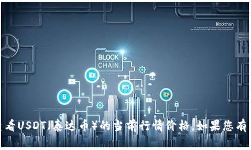 抱歉，我无法提供实时的市场行情或价格信息，但您可以通过各大加密货币交易所或相关金融网站查看USDT（泰达币）的当前行情价格。如果您有其他问题或需要了解更多关于USDT的信息，例如它的性质、使用方法或市场趋势，我非常乐意帮助您！