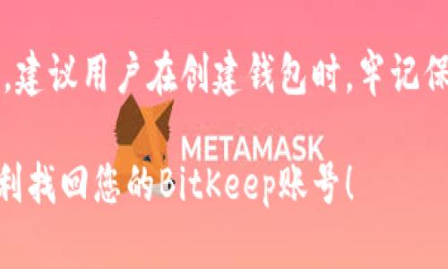 如果您需要找回BitKeep钱包的账号，以下是一些方法和步骤供您参考：

1. 使用助记词恢复账号
在您创建BitKeep钱包时，系统会生成一个助记词（Mnemonic Phrase），这是您恢复账号的关键。如果您还有这个助记词，可以按照以下步骤进行恢复：
ul
    li打开BitKeep应用，并选择“恢复钱包”或“导入钱包”选项。/li
    li输入您的助记词，确保词语的顺序和拼写完全准确。/li
    li按照系统提示设置新密码，并完成恢复过程。/li
/ul

2. 使用私钥恢复账号
如果您当初导出过私钥，可以利用私钥恢复您的BitKeep钱包。这种方法通常适用于较为技术性的用户。步骤如下：
ul
    li在BitKeep应用中选择“导入钱包”选项。/li
    li选择“私钥”恢复方式，并输入您的私钥。/li
    li确认恢复，并设置相关密码。/li
/ul

3. 通过联系官方客服寻求帮助
如果您没有助记词或私钥，恢复账号的难度会增加。在这种情况下，您可以尝试联系BitKeep的官方客服，但请注意，若未能提供有效的验证信息，恢复账号的可能性会很低。您可以通过以下步骤进行：
ul
    li访问BitKeep的官方网站或社交媒体页面。/li
    li找到客服支持的联系方式，并详细描述您的问题。/li
    li提供您可能记得的相关信息，比如注册时的邮箱、手机号码等。/li
/ul

4. 防止账号丢失的措施
为了避免将来再次出现类似问题，您可以采取一些预防措施，确保您的账号及资产安全：
ul
    li妥善保管您的助记词，不要与任何人共享。/li
    li定期更新您的密码，并使用复杂的组合以提高安全性。/li
    li启用多重身份验证（2FA），增加账号的安全性。/li
    li定期备份钱包信息，确保信息不会丢失。/li
/ul

结语
找回BitKeep账号可能涉及多个步骤和方法，特别是在缺乏助记词或私钥的情况下。建议用户在创建钱包时，牢记保护好重要信息，并随时备份，以 prevent future losses.

如果您在操作中遇到任何困难，请随时寻求社区或官方支持的帮助。希望您能够顺利找回您的BitKeep账号！