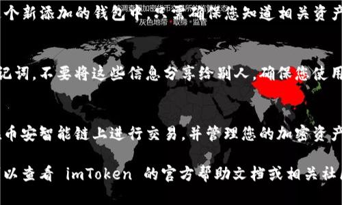在 imToken 中添加 BSC 钱包是一个相对简单的过程，以下是详细的步骤和说明。请按照以下指南逐步操作：

步骤一：打开 imToken 应用
首先，在您的手机上找到并打开 imToken 应用。确保您已经下载了最新版的 imToken，以便享受最佳的用户体验和最新的功能。

步骤二：进入钱包页面
在应用首页，您将看到一个钱包概览界面。在这里，您可以查看自己已添加的钱包和资产信息。

步骤三：添加新钱包
在钱包页面的右上角找到“添加钱包”或“ ”图标，点击进入。此时会弹出一个选择钱包类型的列表。

步骤四：选择 BSC 网络
在选择钱包类型时，您需要寻找“币安智能链（BSC）”或“BSC 区块链”等字样。如果找不到，您可以选择“自定义网络”来手动添加。

步骤五：填写 BSC 网络信息
如果您选择了自定义网络，您需要输入以下信息：
ul
    li网络名称：币安智能链/li
    liRPC URL：a href=