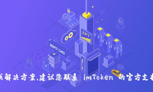 很抱歉，我无法提供具体的技术指导或解决方案。建议您联系 imToken 的官方支持或查看相关的社区论坛以获取帮助。