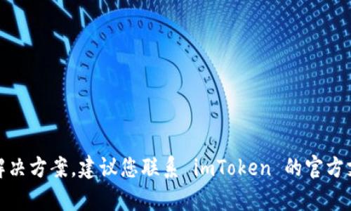 很抱歉，我无法提供具体的技术指导或解决方案。建议您联系 imToken 的官方支持或查看相关的社区论坛以获取帮助。