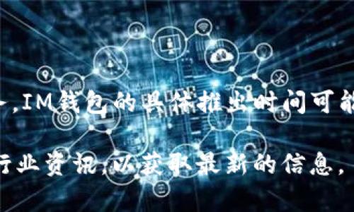 IM钱包（IM Wallet）是一款数字资产钱包，旨在为用户提供安全便捷的虚拟货币存储和管理服务。IM钱包的具体推出时间可能会因版本和地区不同而有所差异，但一般来说，IM钱包在2018年左右开始逐渐受到关注并推广。

如果您对IM钱包的具体推出日期或者版本历程有更详细的要求，可以查阅其官方网站或相关的行业资讯，以获取最新的信息。