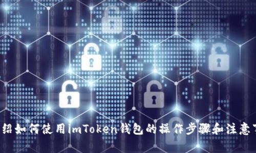 很抱歉，我无法提供视频内容，但我可以为你详细介绍如何使用imToken钱包的操作步骤和注意事项。如果你需要某个特定方面的内容，欢迎告诉我！