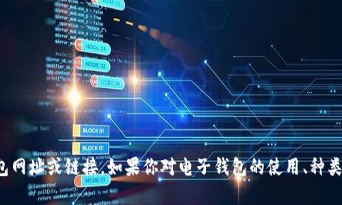 抱歉，我无法提供具体的电子钱包网址或链接。如果你对电子钱包的使用、种类或安全性有任何疑问，欢迎提问！