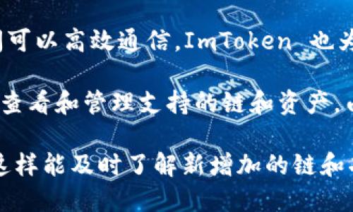 ImToken 钱包是一款广受欢迎的数字资产管理工具，支持多条区块链网络，使用户可以方便地管理不同种类的数字货币。以下是一些 ImToken 钱包支持的主要区块链（链）：

1. **Ethereum (以太坊)**：作为最早的智能合约平台，以太坊拥有庞大的生态系统和众多的代币。用户可以通过 ImToken 管理各种 ERC20 代币。

2. **Bitcoin (比特币)**：作为第一个加密货币，比特币依然是数字资产的基础。ImToken 提供对比特币的支持，方便用户安全存储和管理其比特币资产。

3. **EOS**：这是一个高性能的区块链平台，旨在支持去中心化应用（dApps）。用户可以在 ImToken 上管理 EOS 及其相关的代币。

4. **Tron (波场)**：这是一个致力于构建去中心化网络的区块链平台，ImToken 支持 Tron 和 TRC20 代币的管理。

5. **Ripple (瑞波)**：尽管 Ripple 本身不完全是区块链，但它作为一种数字支付协议，ImToken 也为其提供了支持。

6. **Cosmos**：这是一个致力于不同区块链之间互操作性的网络，ImToken 支持 Cosmos 及其生态的代币。

7. **Polkadot**：作为一种新兴的区块链网络，Polkadot 九宙链的设计理念使得不同链之间可以高效通信，ImToken 也为其编写了支持。

除了以上列出的链，ImToken 还在不断扩张其支持的区块链种类，用户可以在其界面中轻松查看和管理支持的链和资产。由于 ImToken 的灵活性和用户友好的界面，许多用户选择它作为自己管理加密资产的工具。

要确保获取更新的信息，用户可以定期访问 ImToken 的官方网站或关注其社交媒体动态，这样能及时了解新增加的链和功能。