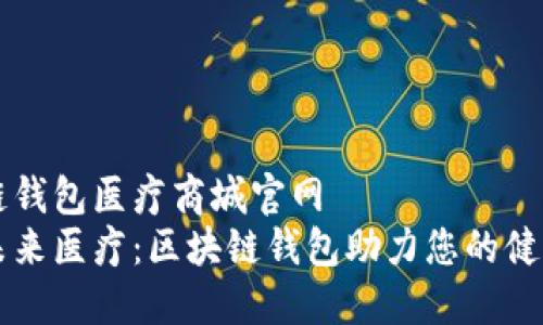 区块链钱包医疗商城官网  
掌握未来医疗：区块链钱包助力您的健康生活