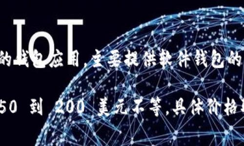 截至我最后的知识更新，imToken 并没有自己的硬件钱包。imToken 是一家专注于区块链和加密货币的钱包应用，主要提供软件钱包的服务，用户可以使用该应用管理他们的加密资产。

不过，如果你在寻找硬件钱包，一些流行的品牌包括 Ledger、Trezor 等。他们的硬件钱包通常价格在 50 到 200 美元不等，具体价格取决于型号和功能。如果你需要最新的价格或型号推荐，建议访问相关品牌的官方网站或在线零售平台。