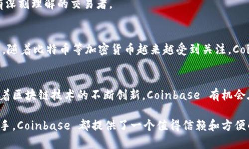 Coinbase 是一家总部位于美国的数字货币交易平台，成立于2012年。它允许用户买卖、储存和管理多种加密货币，包括比特币、以太坊、莱特币等。作为全球最大的加密货币交易所之一，Coinbase 为用户提供了一个相对简单和用户友好的界面，使得无论是加密货币的新手还是老手，都能方便地进行交易。以下是对 Coinbase 主要功能和特点的详细介绍：

### 1. 账户注册与安全性
在 Coinbase 上，用户需要创建一个账户，并完成身份验证。这一过程确保了用户信息的安全。Coinbase 使用多种安全措施，包括双重身份验证（2FA）、冷存储以及多重签名技术，以保护用户的资产。这样的安全性对于用户进行加密货币交易尤其重要，给他们带来了信心。

### 2. 购买和出售加密货币
Coinbase 界面直观，用户只需几个简单步骤即可购买或出售加密货币。用户可以通过银行卡、信用卡或银行转账的方式充值账户，然后选择想要交易的数字货币。交易完成后，加密货币将存入用户的 Coinbase 钱包中，让用户随时可用。

### 3. 数字货币钱包
Coinbase 提供了一个安全的数字货币钱包，让用户能够存储、管理和转移他们的加密资产。这个钱包支持多种加密货币，用户可以通过其平台便捷地管理不同的数字资产。此外，用户还可以选择将其加密货币转移到个人钱包，以进一步增强安全性。

### 4. 交易费用
尽管 Coinbase 在用户体验方面做得很好，但其手续费相对较高。交易费用通常由市场波动和用户的支付方式决定。了解这些费用是非常重要的，特别是对于那些进行大量交易的用户，选择合适的交易方式可以帮助他们节省成本。

### 5. 教育资源
Coinbase 提供了一系列教育资源，帮助用户更好地理解加密货币市场的运作机制，包括教程、文章和视频。这些资源对于数字货币新手而言非常有帮助，使他们在交易前能够做出明智的决定。

### 6. 先进的交易功能
对于高级用户，Coinbase 还推出了 Coinbase Pro，这是一款提供更复杂交易功能的平台。它提供更低的交易费用以及高频交易等功能，适合对加密市场有深刻理解的交易者。

### 7. 法币与加密货币的桥梁
Coinbase 不仅仅是一个交易所，它还充当法币与加密货币之间的桥梁。用户可以通过其平台将传统货币转换为数字货币，从而推动加密货币的普及和应用。随着比特币等加密货币越来越受到关注，Coinbase 的这一功能使其在行业中具有重要地位。

### 8. 未来展望
随着技术的不断进步和市场需求的增加，Coinbase 也在不断适应变化的环境。未来，它可能会扩展到更多的地区，提供更多种类的加密货币和金融服务。随着区块链技术的不断创新，Coinbase 有机会在这个领域中继续引领潮流。

总结来说，Coinbase 是一个功能全面、用户友好的加密货币交易平台，适合各种层次的用户。不论是初次接触数字货币的新手，还是希望进行高级交易的老手，Coinbase 都提供了一个值得信赖和方便的环境。这不仅推动了加密货币的普及，也为投资者开辟了新的机遇。