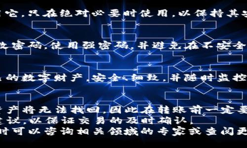 将imToken中的资产转入冷钱包是一个安全的操作，有助于保护您的数字资产免受网络攻击。以下是关于如何将imToken中的资产转入冷钱包的详细步骤和说明：

冷钱包是什么？
冷钱包，顾名思义，是一种不与互联网直接连接的数字资产存储设备或软件。想象一下一个隐藏在安全箱里的金条，尽管你可以随时使用它，但确保没有人能轻易触及到它。冷钱包的目的是为了提供额外的安全层，降低被网络攻击的风险。

准备工作
在开始转移之前，确保你已经准备好了以下几个要素：
ul
    listrong冷钱包地址：/strong你需要确保冷钱包已经创建，并且你知道其接收地址。/li
    listrongimToken钱包：/strong确保你的imToken钱包正常运行，并且有足够的资产以进行转移。/li
    listrong网络连接：/strong确保你在安全的网络环境下进行操作，避免使用公共Wi-Fi。/li
/ul

步骤一：打开imToken钱包
首先，打开你的imToken应用程序。输入密码，进入你的钱包界面，检查你的资产以确保你有足够的资金进行转移。对于初学者来说，了解数字货币的行情波动非常重要，因为不同时期的价格可能会影响你转移的资产量。

步骤二：选择需要转移的资产
在钱包主页，找到你想要转移的数字资产，比如以太坊（ETH）或比特币（BTC）。点击该资产，进入资产详情页面。在这里，你可以看到该资产的当前余额以及历史交易记录。

步骤三：发起转账
在资产详情页面，你会看到“转账”选项。点击此选项后，应用会要求你输入转账金额和接收地址。此时，确保输入的接收地址与冷钱包地址完全一致，任何一位的错误都可能导致资产永久性丢失。

步骤四：确认交易信息
在填写完转账信息后，imToken会要求你再次确认交易信息，包括转账金额、接收地址和交易费用。请仔细检查这些信息，尤其是接收地址，确保无误。此外，了解当前的网络交易费用，选择一个合适的费用来保证交易的顺利进行。

步骤五：输入安全密码
确认所有信息无误后，系统会要求你输入你的安全密码以确认交易。这一步非常重要，它是保障你资产安全的最后一道防线。

步骤六：查看交易状态
提交交易后，imToken会将你引导回你的资产页面。在这里，你可以查看交易的状态。最初可能会显示为“待处理”，一旦交易确认，你的数字资产就会从imToken转入冷钱包，成功地保护起来。

监控冷钱包的资产
转账完成后，确保查看你的冷钱包，确认你的资产已成功到达。将冷钱包连接到网络，和之前一样使用它，只在绝对必要时使用，以保持其安全性。

保持安全意识
随着数字货币的广泛使用，安全意识显得尤为重要。保持你的冷钱包和imToken钱包的安全，定期更改密码，使用强密码，并避免在不安全的环境中操作。

总结
通过在imToken中执行这几个简单的步骤，你就可以轻松将资产转移到冷钱包中，从而有效保护自己的数字财产。安全、细致，并随时监控你的资产，才能在这个快速变化的数字货币世界中游刃有余。

附录：常见问题
strong问：/strong如果冷钱包地址错误，会发生什么？brstrong答：/strong如果输错冷钱包地址，资产将无法找回，因此在转账前一定要反复核对。
strong问：/strong如何选择合适的网络费用？brstrong答：/strong可以参考imToken提供的费用建议，以保证交易的及时确认。
希望这篇详细的指南能帮助你安全、顺利地将资产从imToken转入冷钱包。如果你还有其他问题，随时可以咨询相关领域的专家或查阅更多资料。