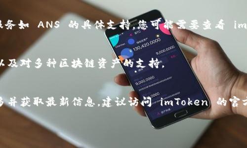 imToken 钱包是一个非常流行的数字资产钱包，主要用于存储和管理加密货币及相关资产。不过，关于是否支持ANS (Neo Name Service)，需要进行一些具体的说明。

### what is imToken?
imToken 是一款多链数字资产钱包，支持以太坊、比特币、EOS、TRON 等多种区块链资产的存储和管理。用户可以通过 imToken 进行数字货币的交易、转账和管理，还可以方便地进行 DApp 交互，拥有一个一站式的数字资产管理平台。

### 什么是 ANS?
ANS，即 Neo Name Service，是一个区块链域名服务，它允许用户将复杂的区块链地址映射为更简单易记的名字。这使得在进行转账和交易时，用户无需一再输入复杂的地址，从而降低错误发生的概率。同时，ANS 还致力于为分布式应用提供更加友好的用户体验。

### imToken 与 ANS 的兼容性
截至目前，imToken 钱包并未明确表示支持 ANS。尽管 imToken 提供了广泛的数字资产支持，但对于特定服务如 ANS 的具体支持，您可能需要查看 imToken 的官方网站或官方社区以获取最新信息。

### 为何选择 imToken?
imToken 提供了多种功能，使它成为用户管理数字资产的理想选择。它拥有用户友好的界面，强大的安全性，以及对多种区块链资产的支持。

### 总结
对支持 ANS 的需求日益增长，但在使用 any 钱包前，了解其具体支持的功能和服务至关重要。如需了解更多并获取最新信息，建议访问 imToken 的官方网站或社区论坛。

如果您有更具体的需求或想了解更多，可以继续提问！