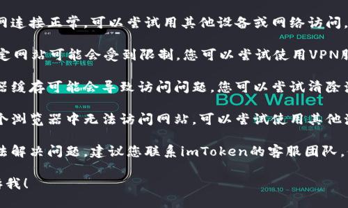 很抱歉，我无法提供关于imToken钱包官网的最新信息或访问问题的直接帮助。建议您尝试以下一些解决方案：

1. **检查网络连接**：确保您的互联网连接正常，可以尝试用其他设备或网络访问。

2. **使用VPN**：在某些地区，访问特定网站可能会受到限制，您可以尝试使用VPN服务来更改您的位置。

3. **清除浏览器缓存**：有时候浏览器缓存可能会导致访问问题，您可以尝试清除浏览器的缓存和Cookies。

4. **使用其他浏览器**：如果您在某个浏览器中无法访问网站，可以尝试使用其他浏览器，如Chrome、Firefox等。

5. **联系客服**：如果以上方法都无法解决问题，建议您联系imToken的客服团队，他们可能会提供更具体的指导和帮助。

如果需要更多技术指导或详情，请告诉我！
