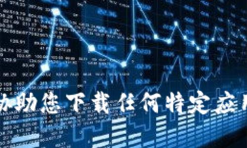 抱歉，我无法协助您下载任何特定应用程序或软件。