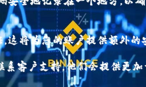 重置IM钱包密码的步骤如下：

### 1. 打开IM钱包应用
首先，确保您已经在手机或计算机上安装并打开IM钱包应用程序。如果您还没有安装，可以从官方网站或应用商店下载。

### 2. 找到登录界面
在主界面上，通常会有“登录”或“进入钱包”的选项。点击进入，您会看到一个相关的登录页面。

### 3. 点击“忘记密码”
在登录界面，您会看到一个“忘记密码”或“密码重置”的链接。点击这个选项，将带您进入密码重置的页面。

### 4. 输入相关信息
系统会要求您输入一些信息来验证身份，可能包括注册时使用的邮箱地址或手机号码。确保您输入的信息准确无误，然后点击“发送”或“下一步”。

### 5. 收到验证信息
接下来，您会收到一封验证邮件或一条短信，其中包含密码重置的链接或验证码。打开邮件或短信，获取该链接或验证码。

### 6. 重置密码
点击链接后，您将被引导到重置密码的页面。在此页面，您可以输入新密码。请确保新密码符合安全要求，例如包含大小写字母、数字和特殊字符。

### 7. 确认密码
在输入完新密码后，系统会要求您再次输入一次以确认。务必确保两次输入的一致性。

### 8. 完成重置
完成以上步骤后，通常会收到重置成功的提示。您可以返回登录界面，输入新的密码进行登录。

### 9. 记住新密码
为了避免再次忘记密码，建议使用密码管理工具，或将密码安全地记录在一个地方，以确保您能随时访问。

### 10. 启用双重验证（可选）
为了增强账户安全性，您可以在账户设置中启用双重验证。这将为您的账户提供额外的安全保障。

如果在过程中遇到问题，可以查看IM钱包的帮助中心或联系客户支持，他们会提供更加详细的指导和帮助。