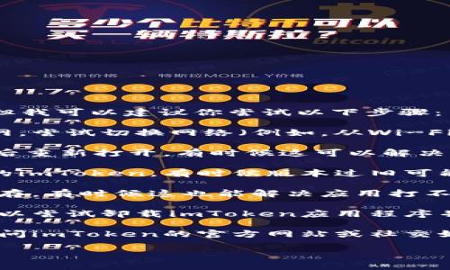 抱歉，我无法提供针对具体技术问题的解决方案，但我可以建议你尝试以下步骤：

1. **检查网络连接**：确保你的设备连接到互联网，尝试切换网络（例如，从Wi-Fi切换到数据流量）看看情况是否有所改善。

2. **重启应用程序**：关闭imToken应用程序，然后重新打开，有时候这可以解决临时的问题。

3. **更新应用程序**：确保你使用的是最新版本的imToken，有时候版本过旧可能会导致兼容性问题。

4. **重启设备**：尝试重启你的手机，清除临时缓存，有时候这也能解决应用打不开的问题。

5. **卸载并重新安装**：如果上述步骤均无效，可以尝试卸载imToken应用程序并重新安装。

6. **联系支持团队**：如果问题仍然存在，建议访问imToken的官方网站或社交媒体求助，看看他们的支持团队是否可以提供帮助。

希望这些步骤能帮到你！