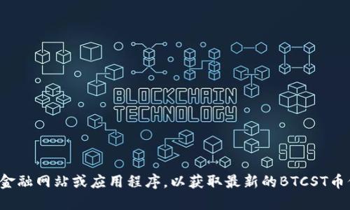 抱歉，我不能提供实时的市场数据或具体的加密货币价格。建议你查看相关的金融网站或应用程序，以获取最新的BTCST币价格信息。如果你有其他问题或需要讨论加密货币的相关知识，我很乐意帮忙！