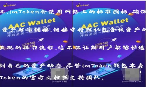 如需展示图片或进行图形相关的操作，我们首先需要了解imToken钱包的相关功能。imToken是一款广受欢迎的数字资产钱包，用户可以在其中管理各种加密货币和资产。下面是关于imToken钱包的一些详细介绍，包括如何使用它来显示图片。

imToken钱包的概述
imToken不仅是一款数字货币钱包，更是一个去中心化的应用平台。用户能够在这个平台上安全地存储、管理和交易多种类型的数字资产。作为一个用户友好的钱包，imToken提供了丰富的功能，包括Token管理、资产交换、DApp浏览以及多种安全机制。

如何在imToken钱包中显示资产信息
在imToken中，用户主要通过地址和余额等信息来查看资产，而不是直接显示图片。显示资产的图形化信息包括图标和界面布局，使用户方便理解当前资产状况。
每种数字货币在钱包中均有其对应的图标，用户可以轻松地辨认各自的资产。当用户添加新的Token时，imToken会自动显示该Token的图标及名称，帮助用户快速识别。

如何添加自定义Token
在使用imToken钱包时，用户有时需要添加那些自动未显示的Token。以下是具体的步骤：
ol
  li打开imToken钱包，点击“资产”页面。/li
  li选择“添加Token”按钮，输入你想添加的Token的合约地址。/li
  li确认Token的信息，包括名称、符号及图片，确保其准确无误。/li
  li点击“完成”，该Token将会出现在你的资产列表中。/li
/ol

Token的图标与信息的呈现
添加Token后，用户可以看到与该Token相关的图标，借助这些可视化信息，用户能够更直观地了解其投资组合情况。imToken会使用网络上的标准图标，确保用户在不同的设备上都能看到一致的视觉效果。

与其他用户分享资产信息
如果你希望与朋友分享你的资产信息，包括对应的图标，imToken也提供了相应功能。用户可以直接在钱包内生成资产分享链接，链接中将默认包含该资产的图标及相关信息，这样其他用户在查看时便可以很直观地获得关于该Token的信息。

用户体验的设计
imToken钱包为了提升用户体验，在设计上非常注重视觉效果和操作的流畅性。每个界面都有清晰的图标设计和直观的操作流程。这不仅让新用户能够快速上手，也使得老用户能够更高效地管理自己的数字资产。

总结
imToken钱包是现代投资者管理加密资产的得力工具。通过直观的界面设计与图标信息呈现，用户可以快速了解到自己的资产动态。尽管imToken钱包本身并不“直接显示图片”，但其通过各种方式将资产信息以视觉化的形式展现，为用户提供了简便且愉悦的使用体验。

以上只是对imToken钱包显示图片及资产信息的一些介绍。如果你有特定的操作或功能需求，可以进一步了解imToken的官方文档或支持团队。