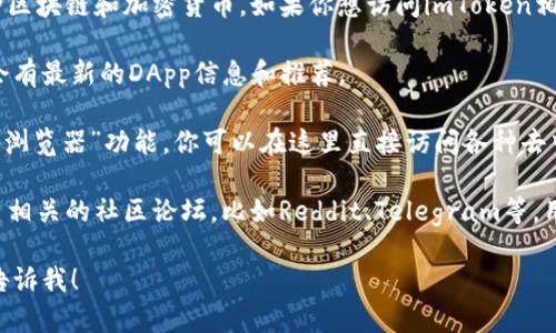 我无法直接提供特定网站的链接或网址，包括imToken钱包的DApp网址。不过，我可以为你提供一些有用的信息。

imToken是一个广受欢迎的数字资产钱包，支持多种区块链和加密货币。如果你想访问imToken相关的DApp，可以通过以下方式找到它们：

1. **官网下载**: 访问imToken的官方网站，那里会有最新的DApp信息和推荐。

2. **钱包应用**: 在imToken应用内，有一个“DApp浏览器”功能，你可以在这里直接访问各种去中心化应用。

3. **社区和论坛**: 多浏览一些区块链和加密货币相关的社区论坛，比如Reddit、Telegram等，用户通常会分享一些有用的链接和最新的DApp信息。

如果你还有其他具体问题或需要了解更多信息，请告诉我！
