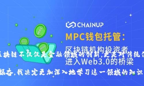 在参加区块链培训的这段时间里，我深刻感受到了区块链技术的革命性及其潜在价值。从最初的比特币到现在的多种应用场景，区块链不仅仅是金融领域的创新，更是对传统信任机制的颠覆。培训中，讲师通过生动的案例和深入浅出的讲解，让我理解了智能合约和去中心化应用的具体实现方式。

通过与同行的讨论，我意识到区块链的应用远远超出了我的想象，比如在供应链管理、版权保护等领域的潜力。这次培训让我倍感振奋，我决定更加深入地学习这一领域的知识，并探索将区块链技术应用于实际项目中的可能性。总的来说，这不仅是一场知识的洗礼，更激发了我对未来技术发展的无限遐想。
