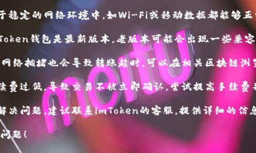 请您确认您的网络连接是否稳定，并尝试重新发起转账。如果问题仍然存在，您可以考虑以下几种方法进行解决：

1. **检查网络连接**：确保您的设备处于稳定的网络环境中，如Wi-Fi或移动数据都能够正常使用。

2. **更新钱包应用**：确保您使用的imToken钱包是最新版本，老版本可能会出现一些兼容性问题导致转账超时。

3. **检查区块链状态**：有时候，区块链网络拥堵也会导致转账超时，可以在相关区块链浏览器上查看当前的网络拥堵情况。

4. **调整手续费**：可能由于设置的手续费过低，导致交易不被立即确认。尝试提高手续费并重新发起转账。

5. **联系客服**：如果以上方法都无法解决问题，建议联系imToken的客服，提供详细的信息如交易哈希，以便他们帮助您解决问题。

希望这些建议能帮助您解决转账超时的问题！