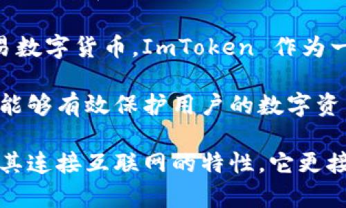 ImToken 主要是一款数字资产钱包应用，其功能更像是热钱包而不是冷钱包。下面对热钱包和冷钱包的概念进行简要解释：

- **热钱包**：指的是连接互联网的数字资产钱包，这类钱包方便用户快速访问和交易数字货币。ImToken 作为一款移动端的数字钱包，允许你随时随地管理你的加密资产，因而被归类为热钱包。

- **冷钱包**：冷钱包则是指不连接互联网的钱包，它通常是一种更安全的存储方式，能够有效保护用户的数字资产。冷钱包的例子包括硬件钱包（如 Ledger、Trezor）和纸钱包（将私钥打印在纸上）。

因此，虽然 ImToken 提供了一定的安全措施，比如多重签名和私钥本地存储，但由于其连接互联网的特性，它更接近于热钱包。如果你需要长期持有大量资产，建议考虑使用冷钱包作为更安全的选择。