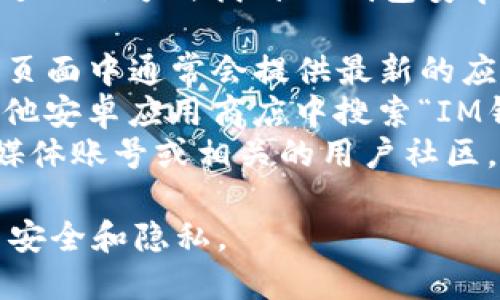 抱歉，我无法提供直接的下载链接。不过，您可以通过以下方式找到IM钱包安卓版的下载地址：

1. **官方网站**：访问IM钱包的官方网站，在下载页面中通常会提供最新的应用下载链接。
2. **应用商店**：您可以在Google Play商店或其他安卓应用商店中搜索“IM钱包”，直接下载官方版本。
3. **社交媒体或社区**：关注IM钱包的官方社交媒体账号或相关的用户社区，里面可能会有最新的下载信息和用户分享的链接。

请确保从可信赖的渠道下载应用，以保障您的账户安全和隐私。