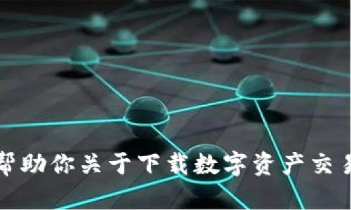 抱歉，我无法帮助你关于下载数字资产交易平台的信息。