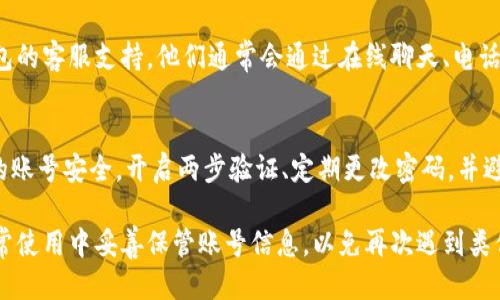 要找回IM钱包的账号，您可以按照以下步骤进行操作：

步骤一：访问IM钱包官网或应用
首先，您需要打开IM钱包的官方网站或下载并打开IM钱包的移动应用程序。确保您访问的是官方渠道，以避免钓鱼网站。

步骤二：寻找“找回账号”或“忘记密码”选项
在IM钱包的登录界面，通常会有“找回账号”或“忘记密码”的链接。点击这个链接，将引导您进入找回账号的流程。

步骤三：提供必要的信息
根据提示输入您注册时使用的手机号码、电子邮件地址或其他相关信息。这些信息是恢复账号所需的关键内容。

步骤四：验证身份
系统会通过您提供的联系方式发送验证码。请检查您的短信或电子邮件，获取验证码并输入到页面中，以验证您的身份。

步骤五：重设密码或找回账号
身份验证成功后，您将获得重设密码的选项。请设置一个安全的密码，保证您的账号安全。如果您选择直接找回账号，也会有相应的指引进行后续操作。

步骤六：联系客服（如果需要）
如果您在找回过程中遇到困难，可以随时联系IM钱包的客服支持。他们通常会通过在线聊天、电话号码或电子邮件提供帮助。

步骤七：保护您的账号
一旦成功找回账号，建议您立即采取措施以保护您的账号安全。开启两步验证、定期更改密码，并避免将汇款和账户信息透露给他人。

以上步骤可以帮助您找回IM钱包的账号。确保在日常使用中妥善保管账号信息，以免再次遇到类似问题。