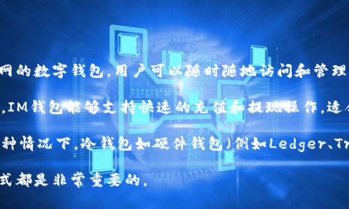 IM钱包是一个去中心化钱包，通常被视为热钱包。热钱包是指那些在线直接连接互联网的数字钱包，用户可以随时随地访问和管理他们的加密货币，而冷钱包则是脱离互联网的存储方式，更加安全但不方便频繁交易。

热钱包的优势在于，它们提供了更高的可用性，使用户能够快速交易和访问资金。例如，IM钱包能够支持快速的充值和提现操作，适合日常使用。但由于连接互联网，热钱包面临一定的安全风险，如黑客攻击或恶意软件。

如果你更关注安全性，或者你有一笔长期持有的加密资产，建议考虑使用冷钱包。在这种情况下，冷钱包如硬件钱包（例如Ledger、Trezor）或纸质钱包可以帮助你确保资产的安全。

在选择使用IM钱包或其他钱包时，考虑你的交易频率、安全需求以及对资金管理的方式都是非常重要的。