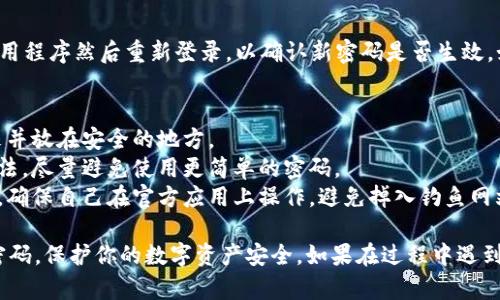 要修改imToken钱包的密码，你可以按照以下步骤进行操作。请确保在安全的网络环境下进行此操作，避免潜在的安全风险。

步骤一：打开imToken钱包
首先，你需要在你的手机上找到并打开imToken应用。确保你登录的是你需要修改密码的那个钱包。如果你还没有登录，请输入你的助记词或密码进行登录。

步骤二：进入设置界面
在imToken应用的主界面，通常会有一个设置（Settings）图标，通常显示在右下角或右上角。点击这个图标，进入设置界面。

步骤三：选择安全设置
在设置菜单中，找到并点击“安全”或“安全设置”选项。这一部分通常包含有关密码、指纹、面部识别等安全性的信息。

步骤四：修改密码
在安全设置里，你应该能找到“修改密码”或类似的选项。点击它后，系统会要求你输入当前密码以验证身份。输入正确的当前密码后，你将进入修改密码的页面。

步骤五：设置新密码
在新密码设置页面，请输入你要设置的新密码。建议选择一个强密码，包括大小写字母、数字和特殊字符，并且长度建议在8位以上。确认密码后，点击确定或保存。

步骤六：确认修改成功
修改完密码后，系统通常会提示你修改成功。你可以退出应用程序然后重新登录，以确认新密码是否生效。如果成功登录，你的新密码就已经修改完成了。

注意事项
1. **牢记新密码**：确保你能记住新密码，或者把它写下来并放在安全的地方。
2. **保持更新**：定期更换密码是保护你钱包安全的好方法，尽量避免使用更简单的密码。
3. **警惕钓鱼网站**：在修改密码或输入任何敏感信息时，确保自己在官方应用上操作，避免掉入钓鱼网站的陷阱。

通过以上这些步骤，你应该可以顺利修改imToken钱包的密码，保护你的数字资产安全。如果在过程中遇到任何问题，建议查阅官方的帮助文档或联系客服获取支持。