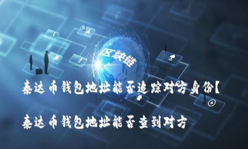 泰达币钱包地址能否追踪对方身份？ 

泰达币钱包地址能否查到对方