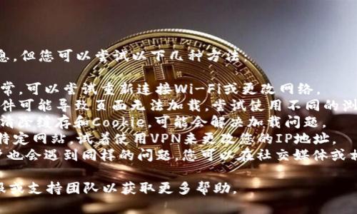 抱歉，我无法提供有关该特定网站的实时信息。但您可以尝试以下几种方法：

1. **检查网络连接**：确保您的网络连接正常，可以尝试重新连接Wi-Fi或更改网络。
2. **更换浏览器**：有时候浏览器缓存或插件可能导致页面无法加载，尝试使用不同的浏览器访问。
3. **清除缓存和Cookie**：在浏览器设置中清除缓存和Cookie，可能会解决加载问题。
4. **使用VPN**：有些地区可能会限制访问特定网站，试着使用VPN来更改您的IP地址。
5. **查看社交媒体或论坛**：有时，其他用户也会遇到同样的问题，您可以在社交媒体或相关论坛上查看是否有人报告了相同的问题。

如果问题仍然存在，建议联系imToken的客服或支持团队以获取更多帮助。